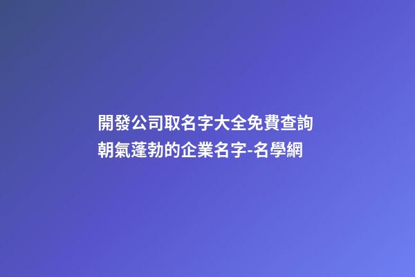 開發公司取名字大全免費查詢 朝氣蓬勃的企業名字-名學網-第1張-公司起名-玄機派